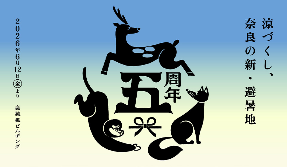 鹿猿狐ビルヂング 5周年  第2弾イベント「涼づくし、奈良の新・避暑地」6/12～8/31 開催